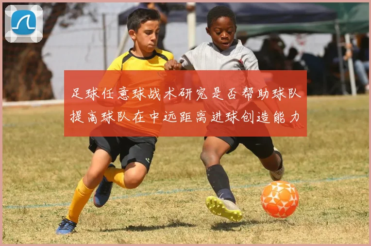 足球任意球战术研究是否帮助球队提高球队在中远距离进球创造能力