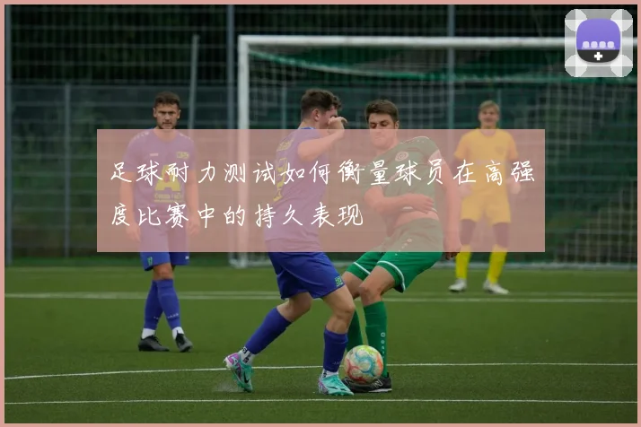 足球耐力测试如何衡量球员在高强度比赛中的持久表现