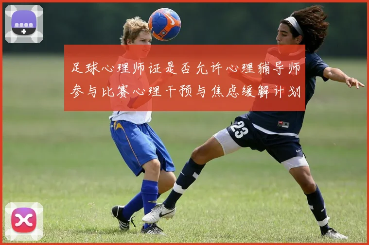 足球心理师证是否允许心理辅导师参与比赛心理干预与焦虑缓解计划