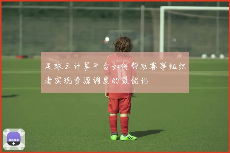 足球云计算平台如何帮助赛事组织者实现资源调度的最优化
