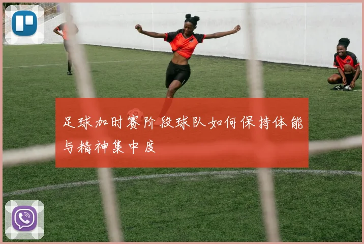 足球加时赛阶段球队如何保持体能与精神集中度