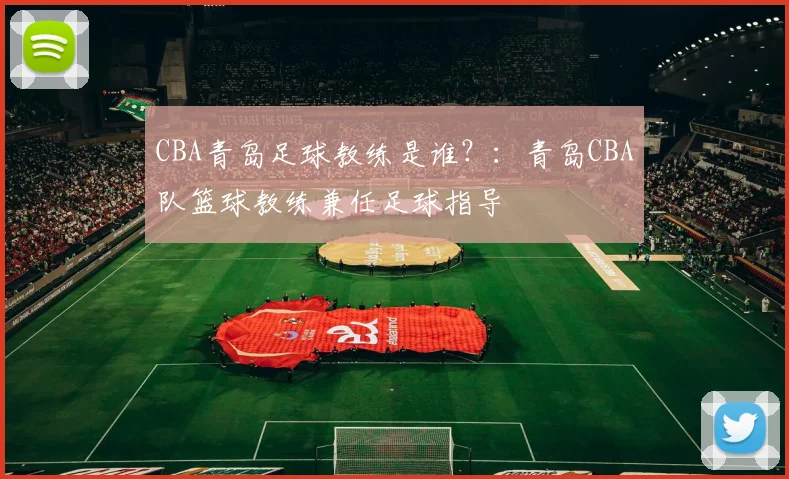 CBA青岛足球教练是谁？：青岛CBA队篮球教练兼任足球指导